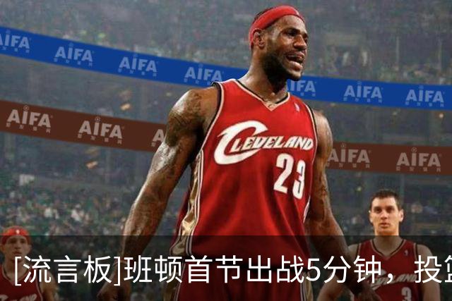 [流言板]班顿首节出战5分钟，投篮3中0、三分2中0得到1分1助攻